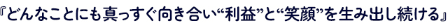 『どんなことにも真っすぐ向き合い“利益”と“笑顔”を生み出し続ける』